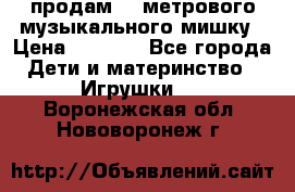 продам 1,5метрового музыкального мишку › Цена ­ 2 500 - Все города Дети и материнство » Игрушки   . Воронежская обл.,Нововоронеж г.